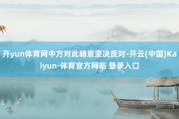 开yun体育网中方对此暗意坚决反对-开云(中国)Kaiyun·体育官方网站 登录入口