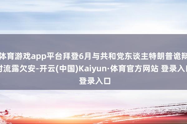 体育游戏app平台拜登6月与共和党东谈主特朗普诡辩时流露欠安-开云(中国)Kaiyun·体育官方网站 登录入口