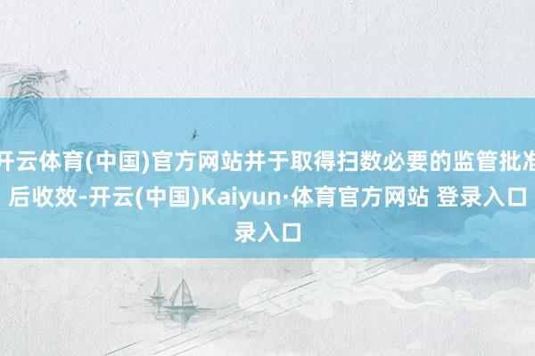 开云体育(中国)官方网站并于取得扫数必要的监管批准后收效-开云(中国)Kaiyun·体育官方网站 登录入口