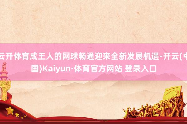 云开体育成王人的网球畅通迎来全新发展机遇-开云(中国)Kaiyun·体育官方网站 登录入口