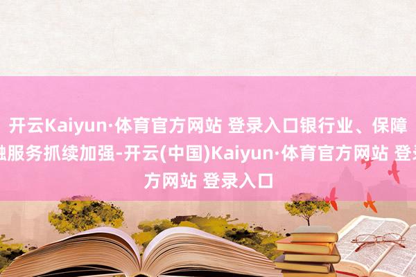 开云Kaiyun·体育官方网站 登录入口银行业、保障业金融服务抓续加强-开云(中国)Kaiyun·体育官方网站 登录入口