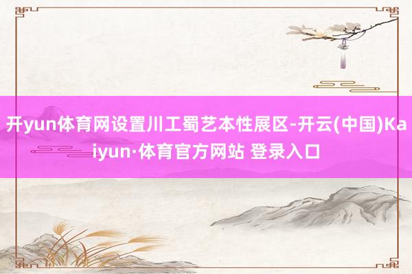 开yun体育网设置川工蜀艺本性展区-开云(中国)Kaiyun·体育官方网站 登录入口