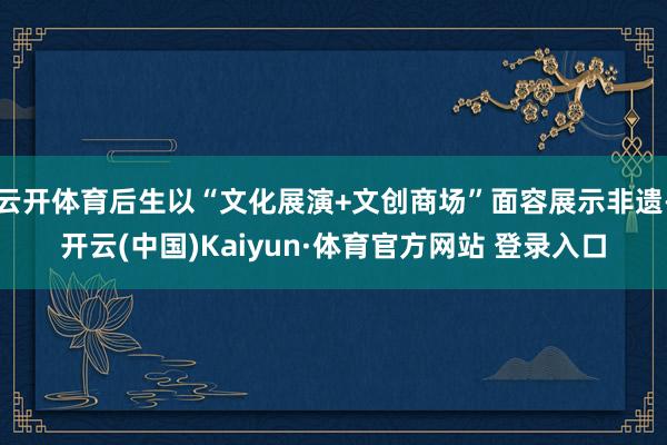 云开体育后生以“文化展演+文创商场”面容展示非遗-开云(中国)Kaiyun·体育官方网站 登录入口