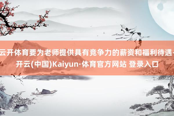 云开体育要为老师提供具有竞争力的薪资和福利待遇-开云(中国)Kaiyun·体育官方网站 登录入口