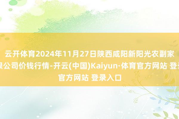 云开体育2024年11月27日陕西咸阳新阳光农副家具有限公司价钱行情-开云(中国)Kaiyun·体育官方网站 登录入口