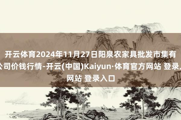 开云体育2024年11月27日阳泉农家具批发市集有限公司价钱行情-开云(中国)Kaiyun·体育官方网站 登录入口