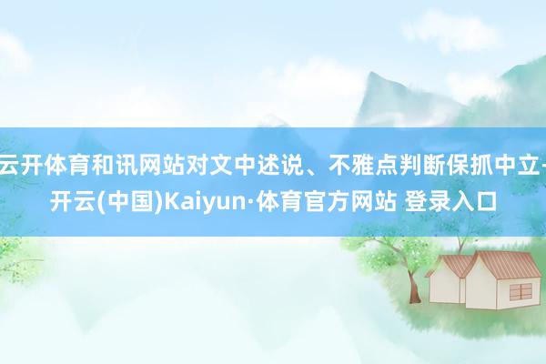 云开体育和讯网站对文中述说、不雅点判断保抓中立-开云(中国)Kaiyun·体育官方网站 登录入口