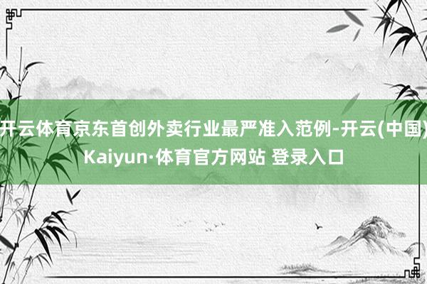 开云体育京东首创外卖行业最严准入范例-开云(中国)Kaiyun·体育官方网站 登录入口