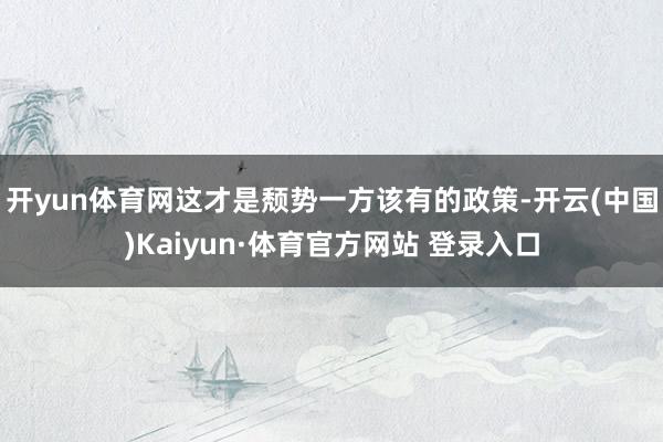 开yun体育网这才是颓势一方该有的政策-开云(中国)Kaiyun·体育官方网站 登录入口