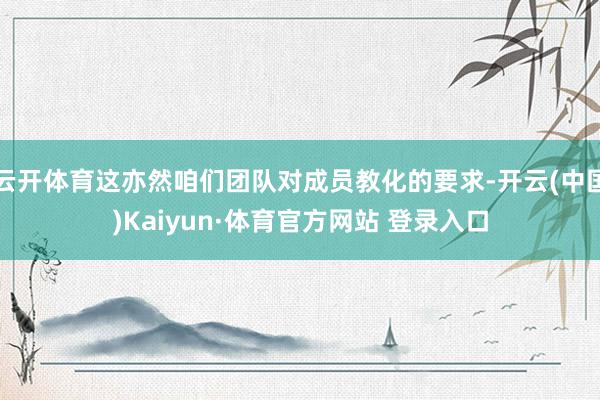 云开体育这亦然咱们团队对成员教化的要求-开云(中国)Kaiyun·体育官方网站 登录入口