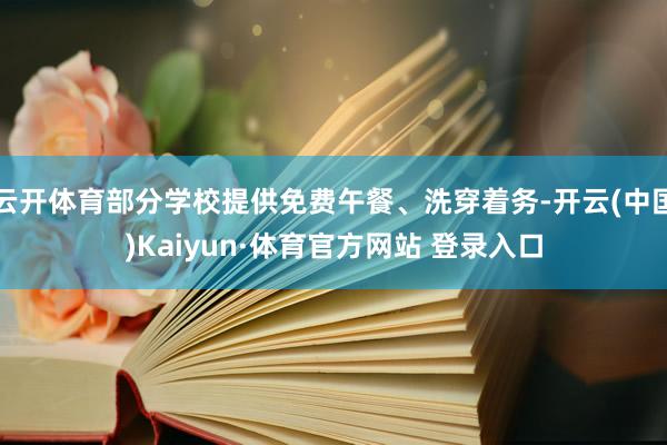 云开体育部分学校提供免费午餐、洗穿着务-开云(中国)Kaiyun·体育官方网站 登录入口