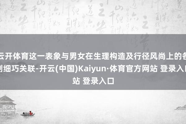云开体育这一表象与男女在生理构造及行径风尚上的各别细巧关联-开云(中国)Kaiyun·体育官方网站 登录入口
