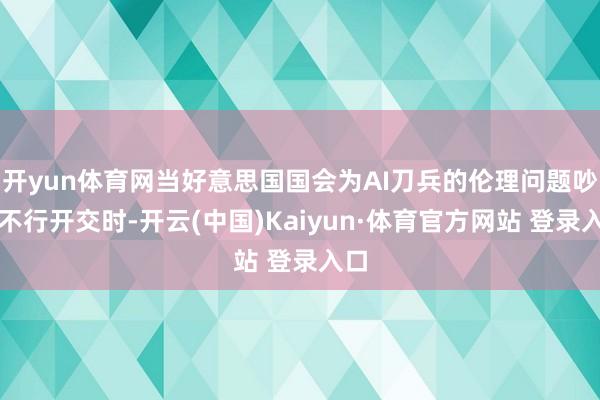 开yun体育网当好意思国国会为AI刀兵的伦理问题吵得不行开交时-开云(中国)Kaiyun·体育官方网站 登录入口