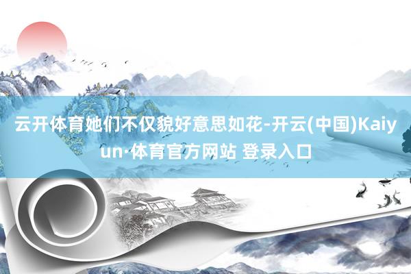 云开体育她们不仅貌好意思如花-开云(中国)Kaiyun·体育官方网站 登录入口