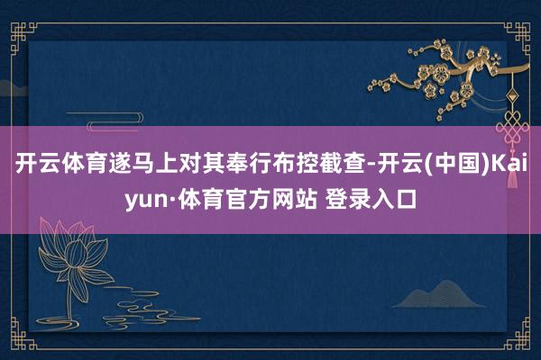 开云体育遂马上对其奉行布控截查-开云(中国)Kaiyun·体育官方网站 登录入口
