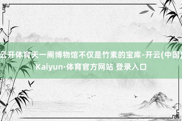云开体育天一阁博物馆不仅是竹素的宝库-开云(中国)Kaiyun·体育官方网站 登录入口