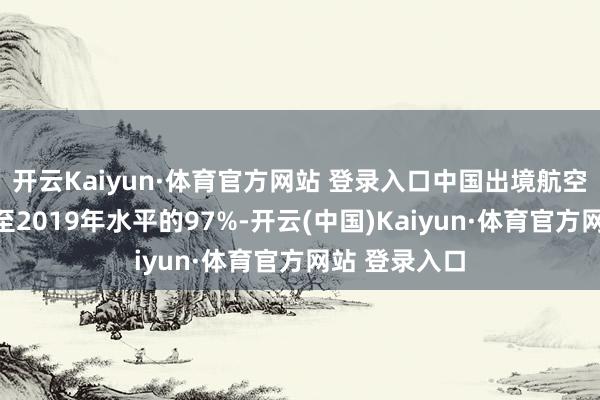 开云Kaiyun·体育官方网站 登录入口中国出境航空游客量收复至2019年水平的97%-开云(中国)Kaiyun·体育官方网站 登录入口