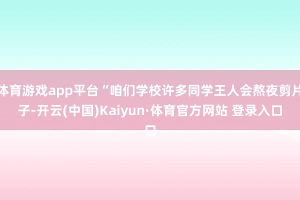体育游戏app平台“咱们学校许多同学王人会熬夜剪片子-开云(中国)Kaiyun·体育官方网站 登录入口