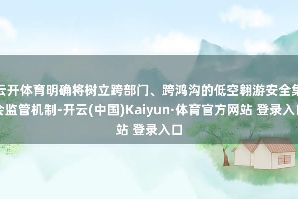 云开体育明确将树立跨部门、跨鸿沟的低空翱游安全集会监管机制-开云(中国)Kaiyun·体育官方网站 登录入口
