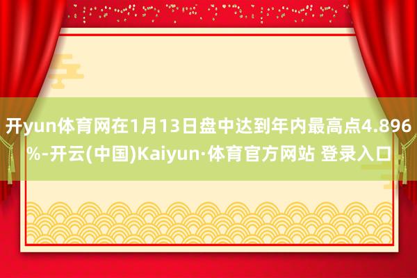 开yun体育网在1月13日盘中达到年内最高点4.896%-开云(中国)Kaiyun·体育官方网站 登录入口
