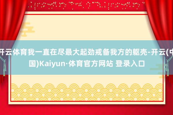 开云体育我一直在尽最大起劲戒备我方的躯壳-开云(中国)Kaiyun·体育官方网站 登录入口