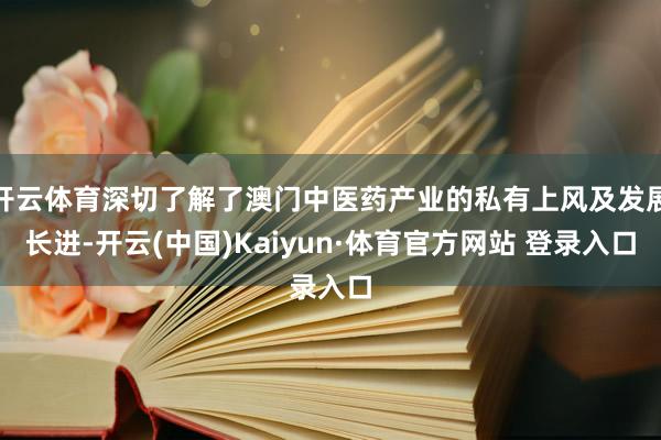 开云体育深切了解了澳门中医药产业的私有上风及发展长进-开云(中国)Kaiyun·体育官方网站 登录入口