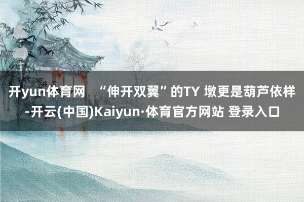开yun体育网   “伸开双翼”的TY 墩更是葫芦依样-开云(中国)Kaiyun·体育官方网站 登录入口