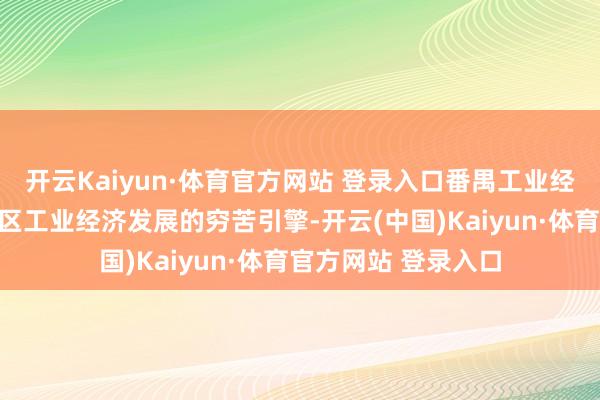 开云Kaiyun·体育官方网站 登录入口番禺工业经济总部园区是番禺区工业经济发展的穷苦引擎-开云(中国)Kaiyun·体育官方网站 登录入口
