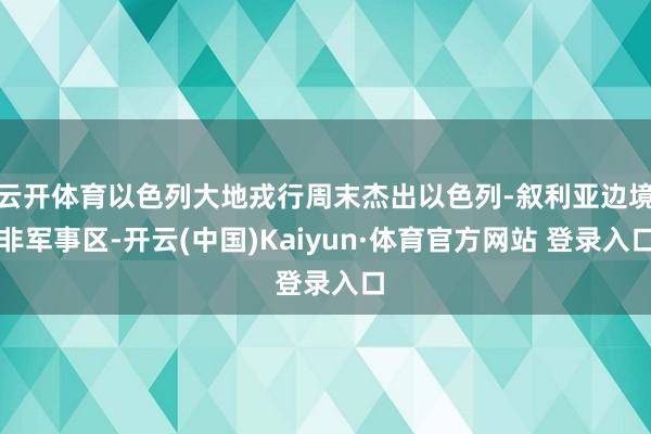 云开体育以色列大地戎行周末杰出以色列-叙利亚边境非军事区-开云(中国)Kaiyun·体育官方网站 登录入口