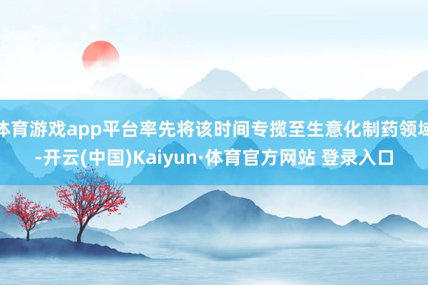 体育游戏app平台率先将该时间专揽至生意化制药领域-开云(中国)Kaiyun·体育官方网站 登录入口