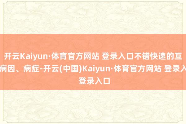 开云Kaiyun·体育官方网站 登录入口不错快速的互异病因、病症-开云(中国)Kaiyun·体育官方网站 登录入口