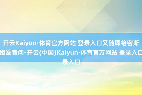 开云Kaiyun·体育官方网站 登录入口又随即给密斯姐发音问-开云(中国)Kaiyun·体育官方网站 登录入口