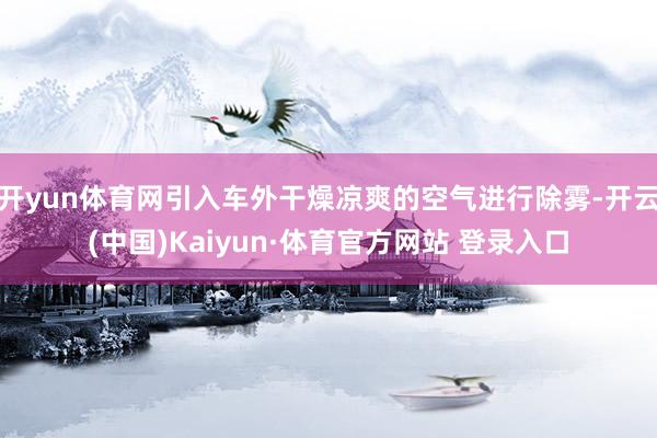 开yun体育网引入车外干燥凉爽的空气进行除雾-开云(中国)Kaiyun·体育官方网站 登录入口