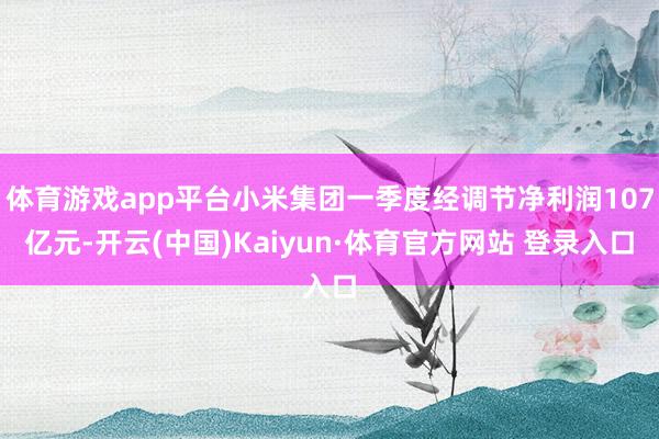 体育游戏app平台小米集团一季度经调节净利润107亿元-开云(中国)Kaiyun·体育官方网站 登录入口