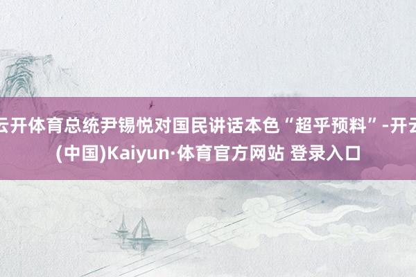 云开体育总统尹锡悦对国民讲话本色“超乎预料”-开云(中国)Kaiyun·体育官方网站 登录入口