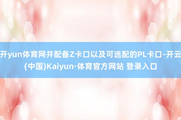 开yun体育网并配备Z卡口以及可选配的PL卡口-开云(中国)Kaiyun·体育官方网站 登录入口