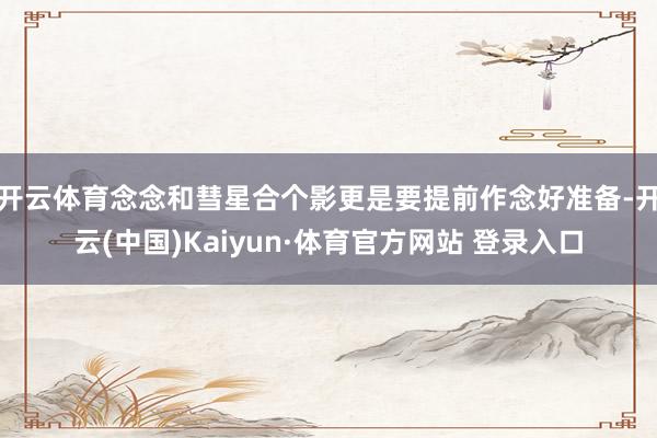 开云体育念念和彗星合个影更是要提前作念好准备-开云(中国)Kaiyun·体育官方网站 登录入口