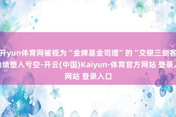 开yun体育网被视为“金牌基金司理”的“交银三剑客”功绩堕入亏空-开云(中国)Kaiyun·体育官方网站 登录入口