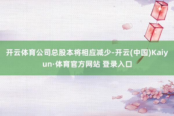 开云体育公司总股本将相应减少-开云(中国)Kaiyun·体育官方网站 登录入口