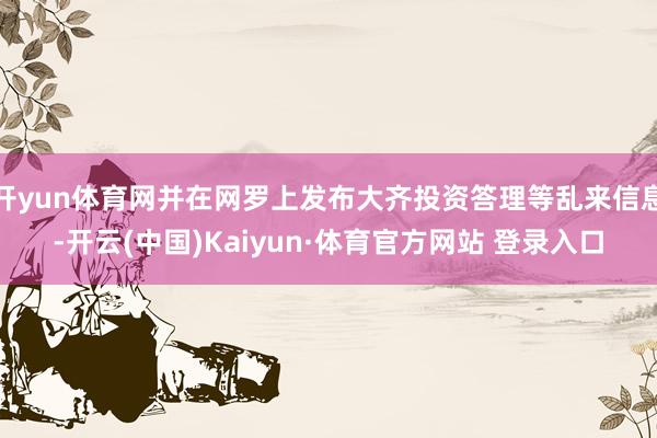 开yun体育网并在网罗上发布大齐投资答理等乱来信息-开云(中国)Kaiyun·体育官方网站 登录入口