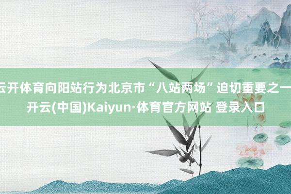 云开体育向阳站行为北京市“八站两场”迫切重要之一-开云(中国)Kaiyun·体育官方网站 登录入口
