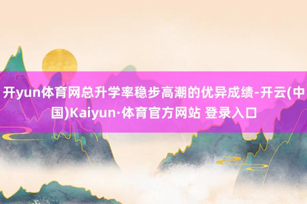 开yun体育网总升学率稳步高潮的优异成绩-开云(中国)Kaiyun·体育官方网站 登录入口