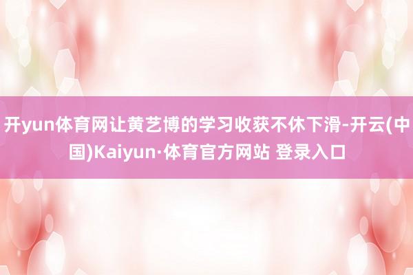 开yun体育网让黄艺博的学习收获不休下滑-开云(中国)Kaiyun·体育官方网站 登录入口