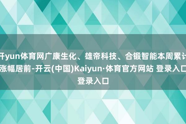开yun体育网广康生化、雄帝科技、合锻智能本周累计涨幅居前-开云(中国)Kaiyun·体育官方网站 登录入口