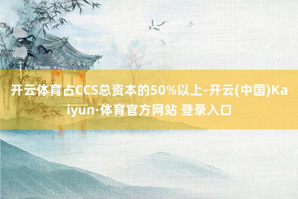 开云体育占CCS总资本的50%以上-开云(中国)Kaiyun·体育官方网站 登录入口