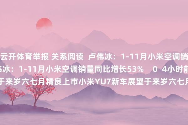 云开体育举报 关系阅读  卢伟冰：1-11月小米空调销量同比增长53%卢伟冰：1-11月小米空调销量同比增长53%    0  4小时前     小米YU7新车展望于来岁六七月精良上市小米YU7新车展望于来岁六七月精良上市    66  12-09 20:05 天山铝业：公司自产氧化铝不存在囤积、炒作等行径天山铝业：公司自产氧化铝不存在囤积、炒作等行径    0  12-04 21:39 西部牧业