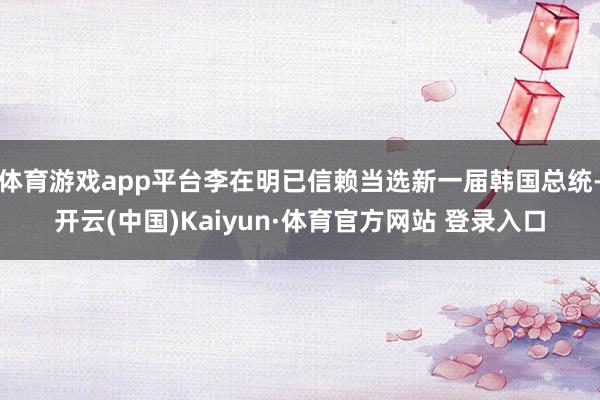 体育游戏app平台李在明已信赖当选新一届韩国总统-开云(中国)Kaiyun·体育官方网站 登录入口