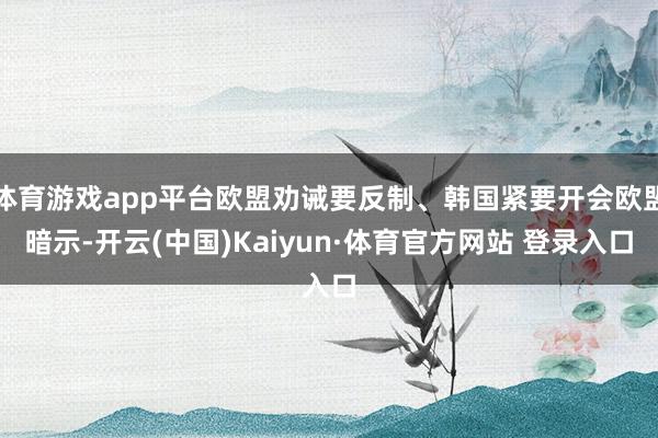 体育游戏app平台欧盟劝诫要反制、韩国紧要开会欧盟暗示-开云(中国)Kaiyun·体育官方网站 登录入口