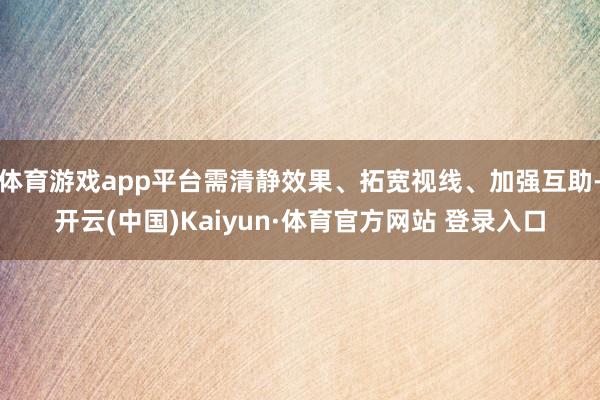 体育游戏app平台需清静效果、拓宽视线、加强互助-开云(中国)Kaiyun·体育官方网站 登录入口