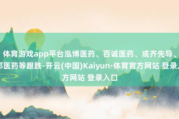 体育游戏app平台泓博医药、百诚医药、成齐先导、万邦医药等跟跌-开云(中国)Kaiyun·体育官方网站 登录入口